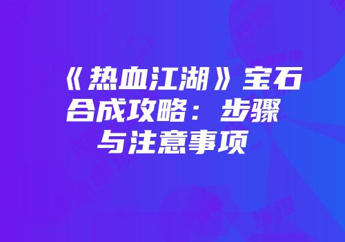 《热血江湖》宝石合成攻略：步骤与注意事项