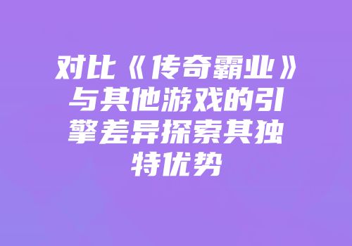 对比《传奇霸业》与其他游戏的引擎差异探索其独特优势