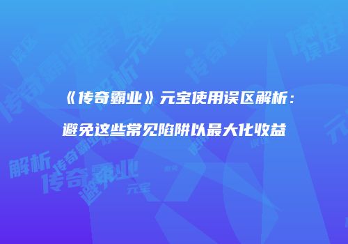 《传奇霸业》元宝使用误区解析：避免这些常见陷阱以最大化收益