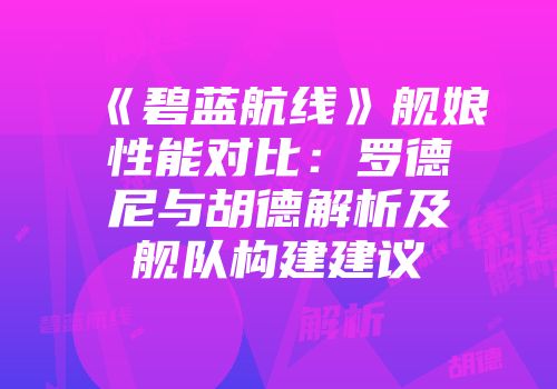 《碧蓝航线》舰娘性能对比：罗德尼与胡德解析及舰队构建建议