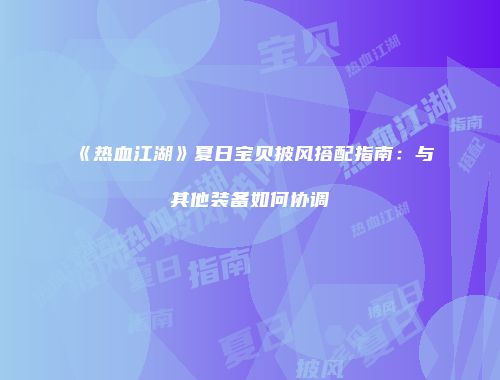 《热血江湖》夏日宝贝披风搭配指南：与其他装备如何协调