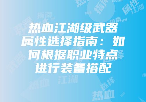 热血江湖级武器属性选择指南：如何根据职业特点进行装备搭配