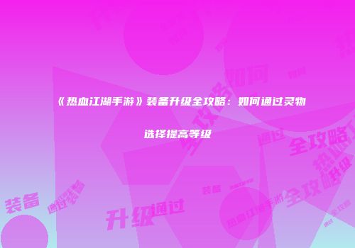 《热血江湖手游》装备升级全攻略：如何通过灵物选择提高等级