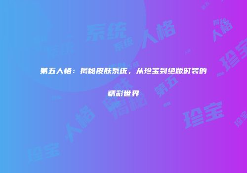 第五人格：揭秘皮肤系统，从珍宝到绝版时装的精彩世界