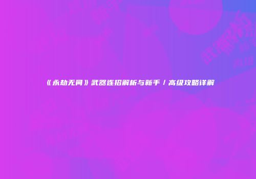 《永劫无间》武器连招解析与新手／高级攻略详解