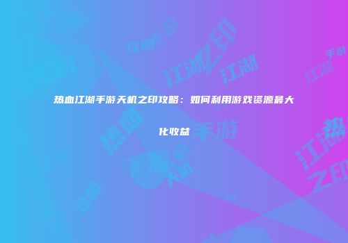 热血江湖手游天机之印攻略:如何利用游戏资源最大化收益