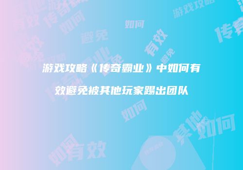 游戏攻略《传奇霸业》中如何有效避免被其他玩家踢出团队