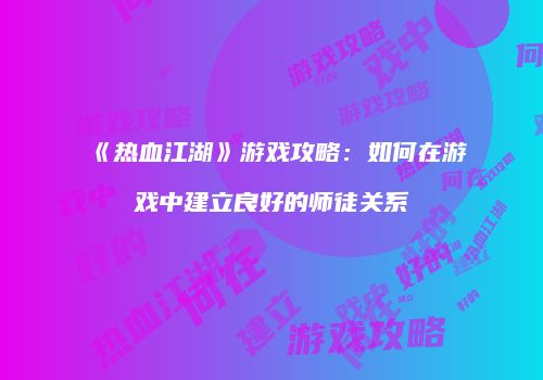 《热血江湖》游戏攻略：如何在游戏中建立良好的师徒关系