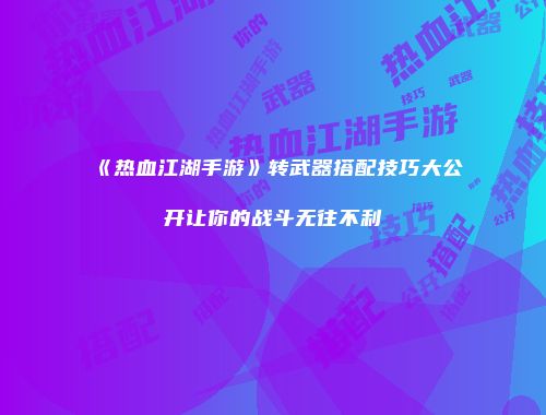 《热血江湖手游》转武器搭配技巧大公开让你的战斗无往不利