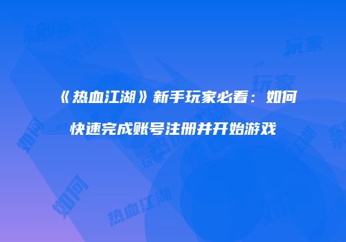 《热血江湖》新手玩家必看：如何快速完成账号注册并开始游戏