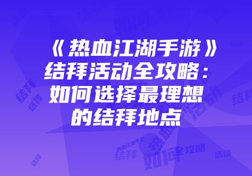 《热血江湖手游》结拜活动全攻略：如何选择最理想的结拜地点
