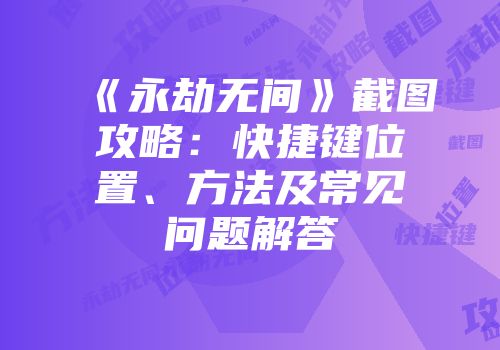 《永劫无间》截图攻略：快捷键位置、方法及常见问题解答