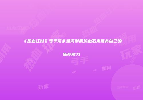 《热血江湖》弓手玩家如何利用热血石来提高自己的生存能力