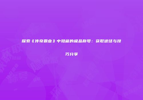 探索《传奇霸业》中隐藏的极品称号:获取途径与技巧分享