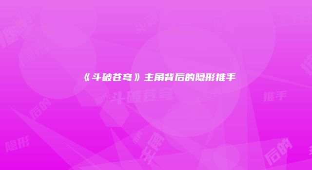 《斗破苍穹》主角背后的隐形推手