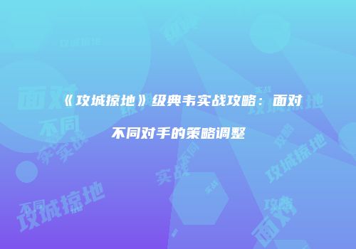 《攻城掠地》级典韦实战攻略：面对不同对手的策略调整