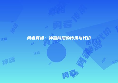 勇者真相：神器背后的传承与代价