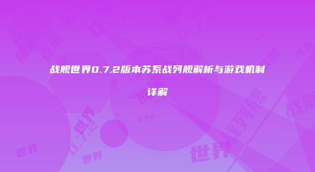战舰世界0.7.2版本苏系战列舰解析与游戏机制详解