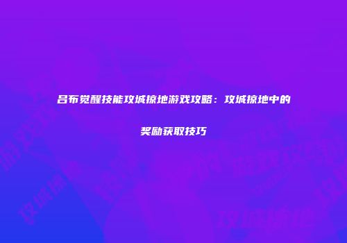 吕布觉醒技能攻城掠地游戏攻略：攻城掠地中的奖励获取技巧