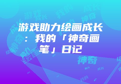 游戏助力绘画成长：我的「神奇画笔」日记