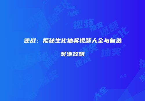 逆战：揭秘生化抽奖视频大全与自选奖池攻略