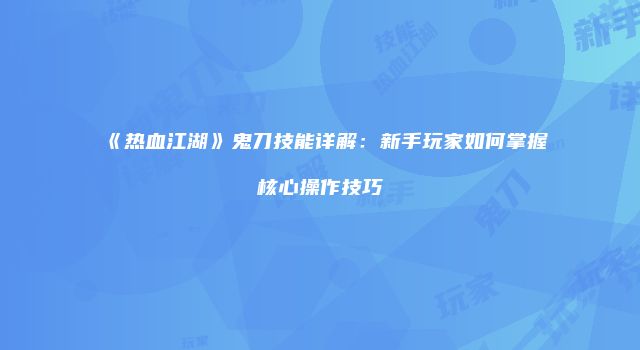 《热血江湖》鬼刀技能详解：新手玩家如何掌握核心操作技巧