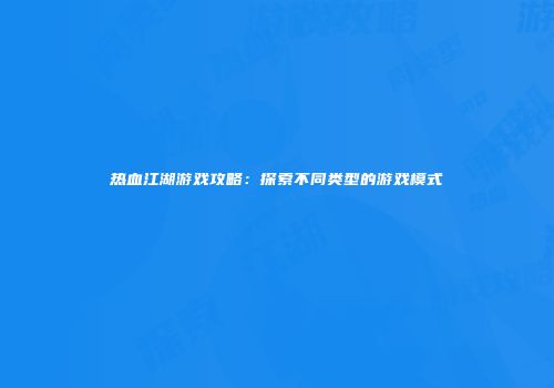 热血江湖游戏攻略：探索不同类型的游戏模式