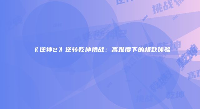 《逆神2》逆转乾坤挑战：高难度下的极致体验