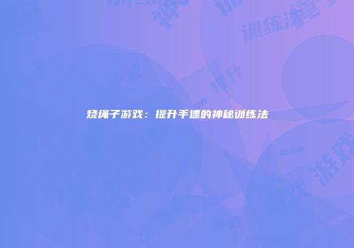 烧绳子游戏：提升手速的神秘训练法