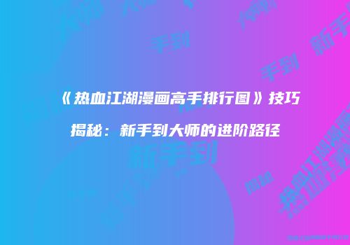 《热血江湖漫画高手排行图》技巧揭秘：新手到大师的进阶路径