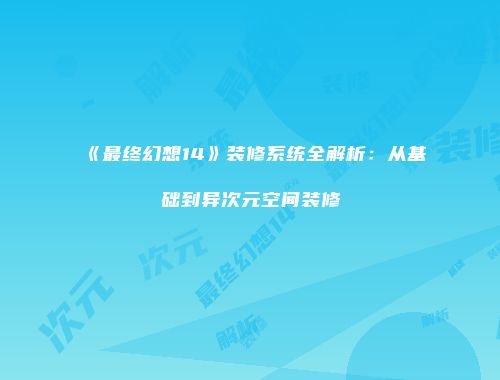 《最终幻想14》装修系统全解析：从基础到异次元空间装修