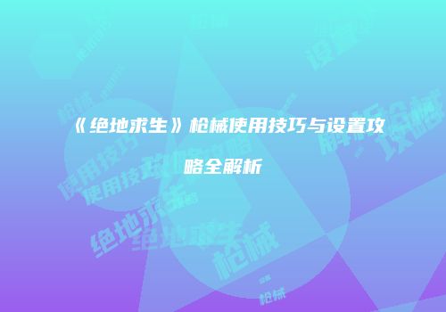 《绝地求生》枪械使用技巧与设置攻略全解析