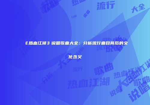 《热血江湖》说唱歌曲大全：分析流行曲目背后的文化含义