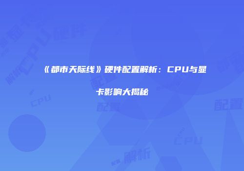 《都市天际线》硬件配置解析：CPU与显卡影响大揭秘