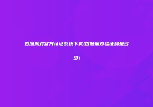 香肠派对官方认证系统下载(香肠派对验证码是多少)