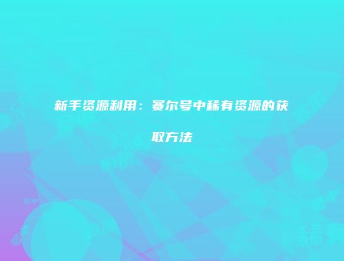 新手资源利用：赛尔号中稀有资源的获取方法