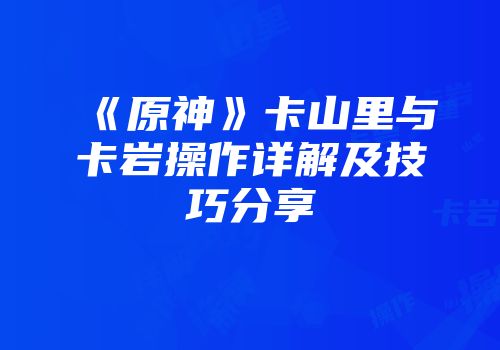 《原神》卡山里与卡岩操作详解及技巧分享