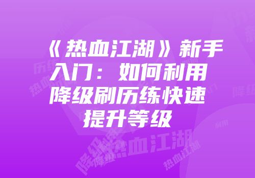 《热血江湖》新手入门：如何利用降级刷历练快速提升等级