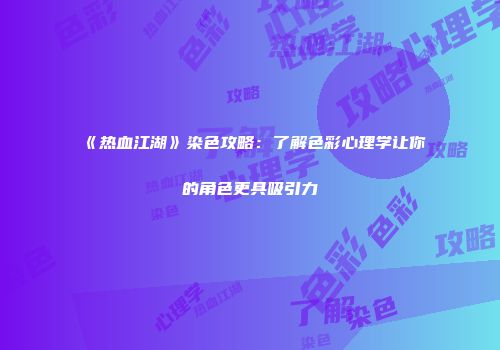 《热血江湖》染色攻略：了解色彩心理学让你的角色更具吸引力