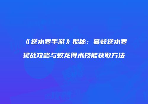 《逆水寒手游》揭秘：暮蛟逆水寒挑战攻略与蛟龙得水技能获取方法
