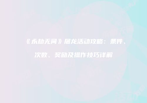 《永劫无间》屠龙活动攻略：条件、次数、奖励及操作技巧详解