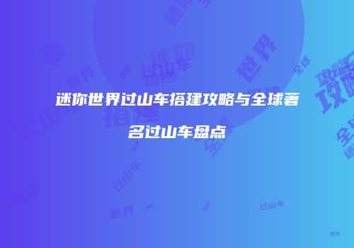 迷你世界过山车搭建攻略与全球著名过山车盘点
