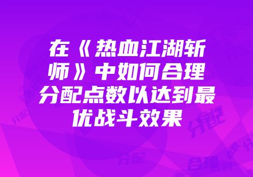 在《热血江湖斩师》中如何合理分配点数以达到最优战斗效果