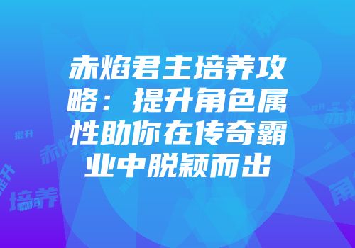 赤焰君主培养攻略：提升角色属性助你在传奇霸业中脱颖而出