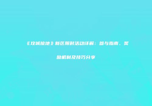 《攻城掠地》新区限时活动详解:参与指南、奖励机制及技巧分享