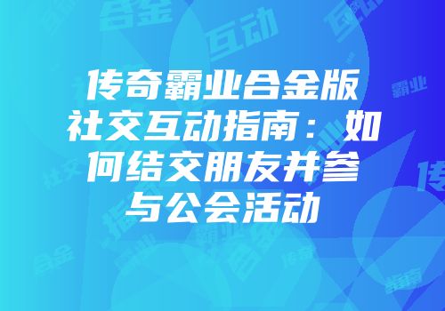 传奇霸业合金版社交互动指南：如何结交朋友并参与公会活动