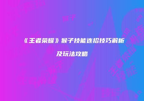 《王者荣耀》猴子技能连招技巧解析及玩法攻略