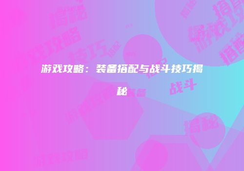 游戏攻略：装备搭配与战斗技巧揭秘