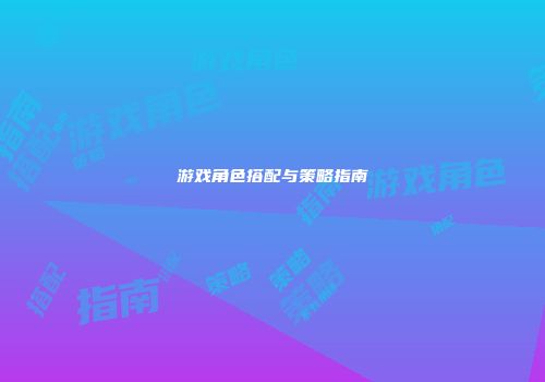 游戏角色搭配与策略指南