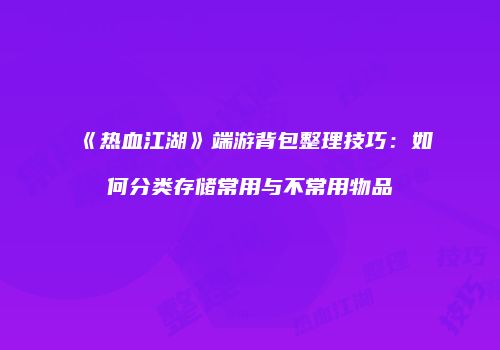 《热血江湖》端游背包整理技巧:如何分类存储常用与不常用物品
